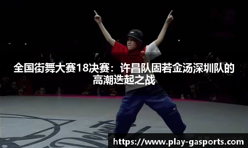 全国街舞大赛18决赛：许昌队固若金汤深圳队的高潮迭起之战
