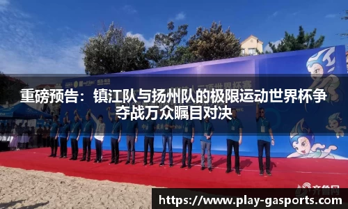 重磅预告：镇江队与扬州队的极限运动世界杯争夺战万众瞩目对决