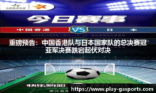 重磅预告：中国香港队与日本国家队的总决赛冠亚军决赛跌宕起伏对决